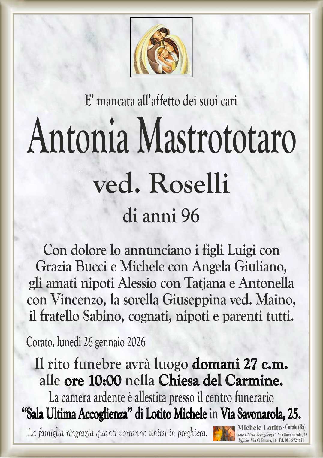 Con dolore lo annunciano i figli Luigi con
Grazia Bucci e Michele con Angela Giuliano,
gli amati nipoti Alessio con Tatjana e Antonella
con Vincenzo, la sorella Giuseppina ved. Maino,
il fratello Sabino, cognati, nipoti e parenti tutti.