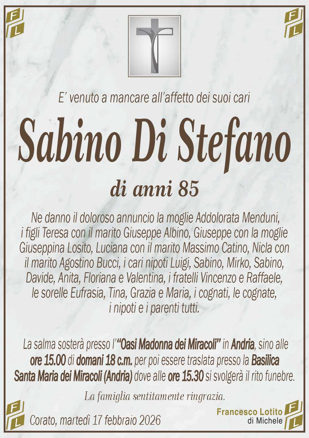 Ne danno il doloroso annuncio la moglie Addolorata Menduni, 
i figli Teresa con il marito Giuseppe Albino, Giuseppe con la moglie
Giuseppina Losito, Luciana con il marito Massimo Catino, Nicla con
il marito Agostino Bucci, i cari nipoti Luigi, Sabino, Mirko, Sabino,
Davide, Anita, Floriana e Valentina, i fratelli Vincenzo e Raffaele, 
le sorelle Eufrasia, Tina, Grazia e Maria, i cognati, le cognate,
i nipoti e i parenti tutti.