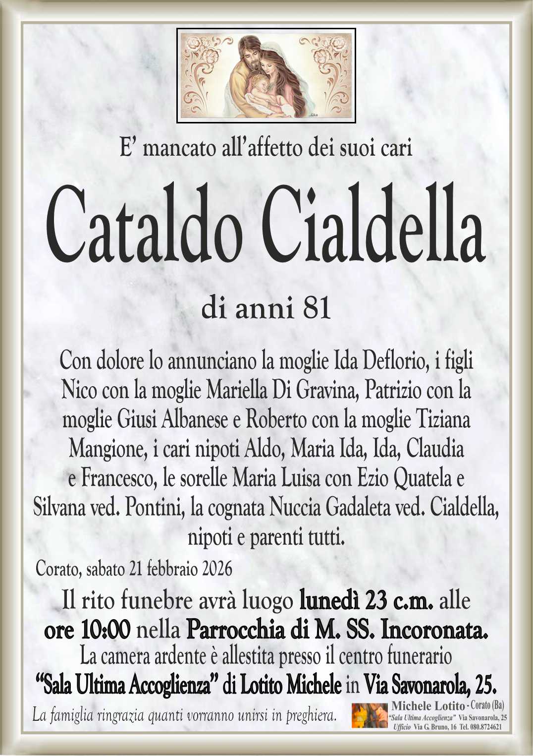 Con dolore lo annunciano la moglie Ida Deflorio, i figli
Nico con la moglie Mariella Di Gravina, Patrizio con la
moglie Giusi Albanese e Roberto con la moglie Tiziana
Mangione, i cari nipoti Aldo, Maria Ida, Ida, Claudia
e Francesco, le sorelle Maria Luisa con Ezio Quatela
e Silvana ved. Pontini, la cognata Nuccia Gadaleta ved. Cialdella, nipoti e parenti tutti.