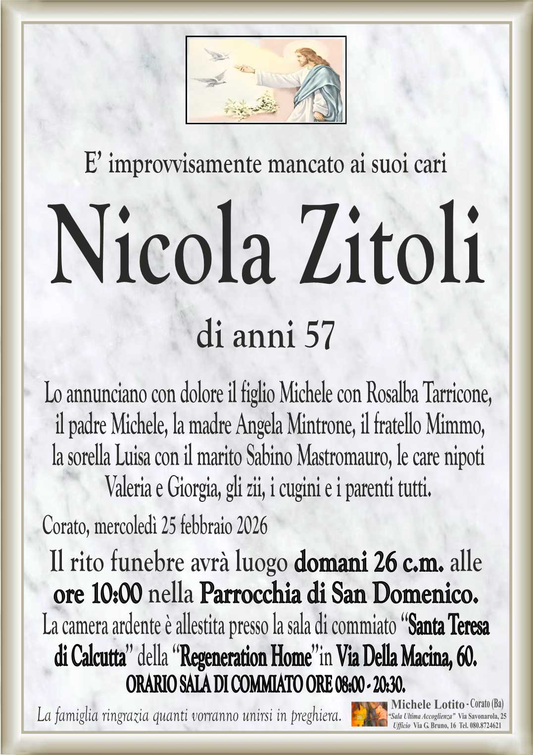 Lo annunciano con dolore il figlio Michele con Rosalba Tarricone,
 il padre Michele, la madre Angela Mintrone, il fratello Mimmo,
la sorella Luisa con il marito Sabino Mastromauro, le care nipoti
Valeria e Giorgia, gli zii, i cugini e i parenti tutti.