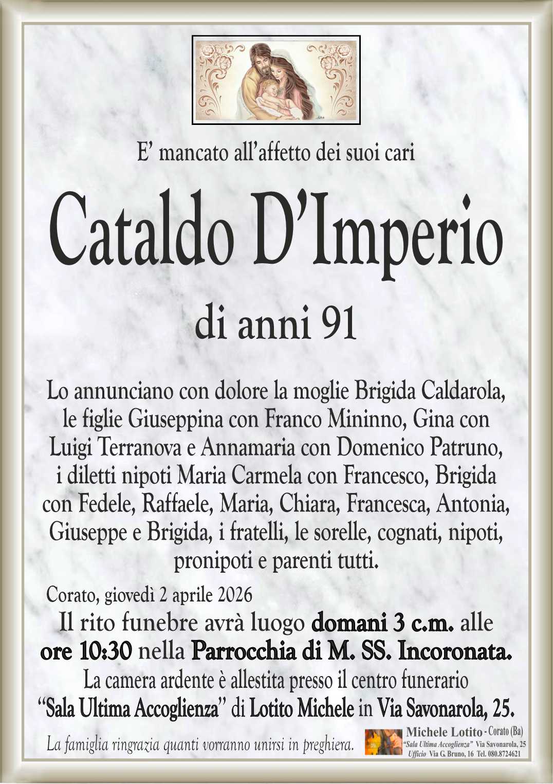 Lo annunciano con dolore la moglie Brigida Caldarola,
le figlie Giuseppina con Franco Mininno, Gina con
Luigi Terranova e Annamaria con Domenico Patruno,
i diletti nipoti Maria Carmela con Francesco, Brigida
con Fedele, Raffaele, Maria, Chiara, Francesca, Antonia,
Giuseppe e Brigida, i fratelli, le sorelle, cognati, nipoti,
pronipoti e parenti tutti.