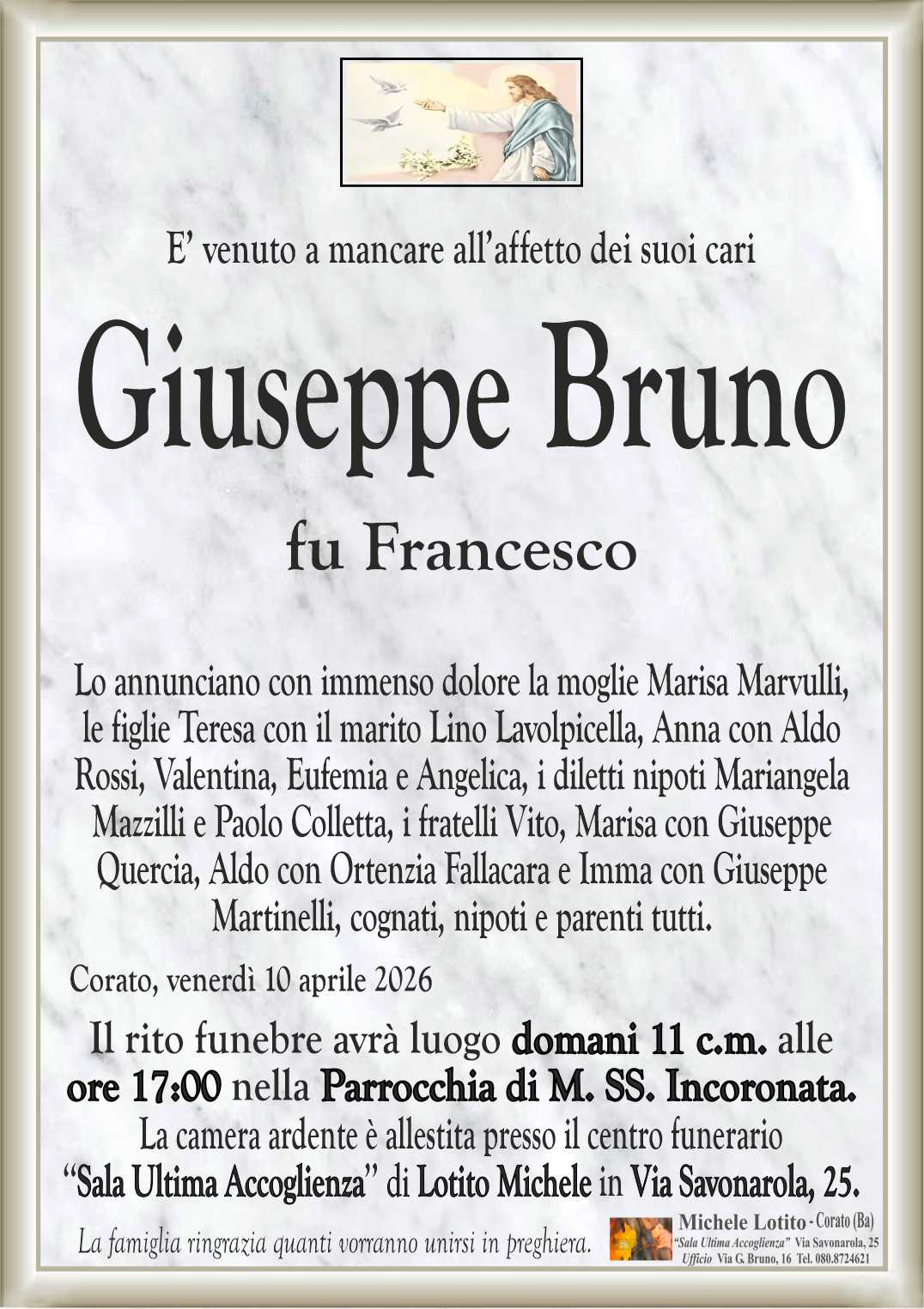 Lo annunciano con immenso dolore la moglie Marisa Marvulli,
le figlie Teresa con il marito Lino Lavolpicella, Anna con Aldo
Rossi, Valentina, Eufemia e Angelica, i diletti nipoti Mariangela Mazzilli e
Paolo Colletta, i fratelli Vito, Marisa con Giuseppe Quercia,
Aldo con Ortenzia Fallacara e Imma con Giuseppe Martinelli,
cognati, nipoti e parenti tutti.
