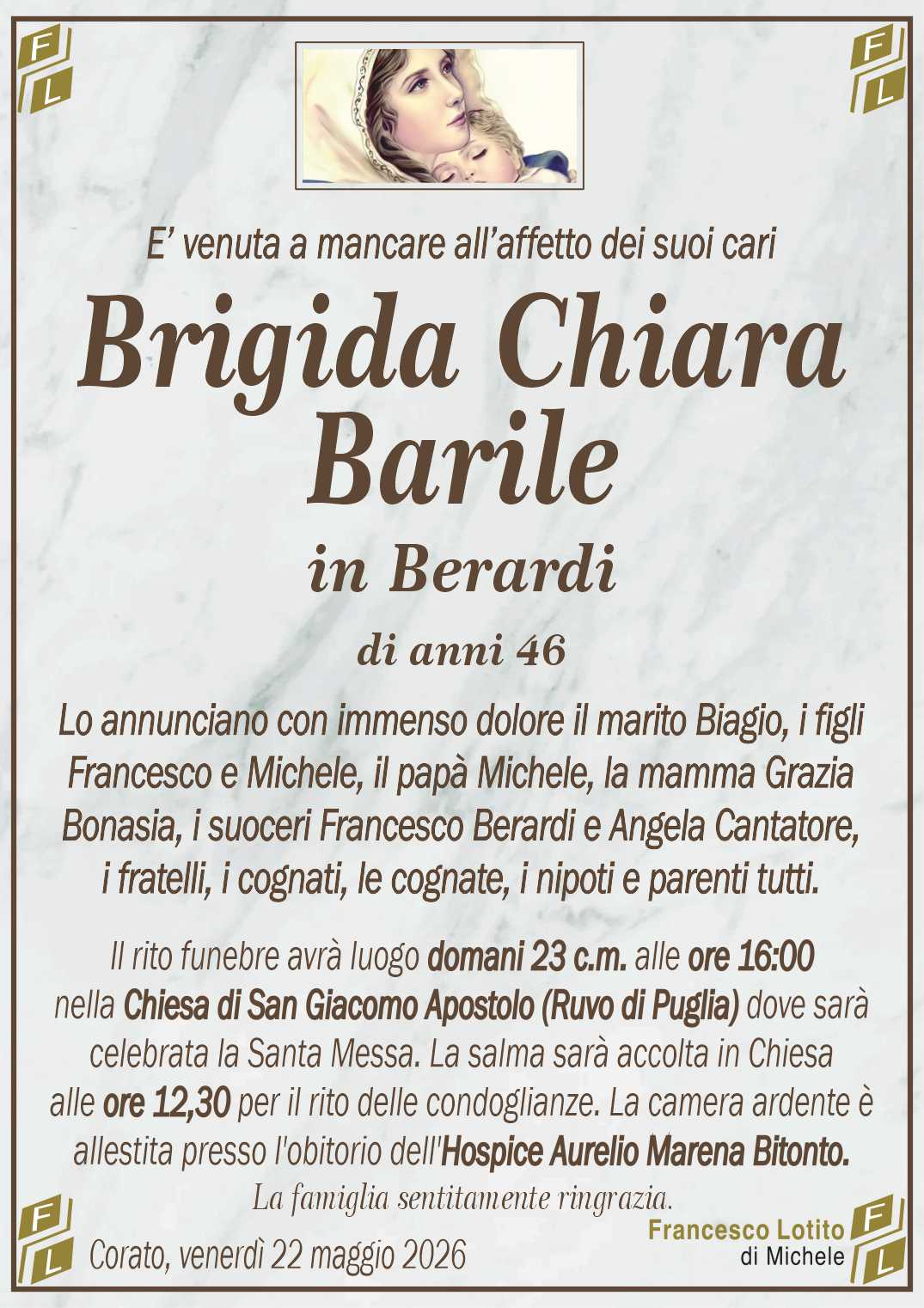 Lo annunciano con immenso dolore il marito Biagio, i figli
Francesco e Michele, il papà Michele, la mamma Grazia
Bonasia, i suoceri Francesco Berardi e Angela Cantatore,
i fratelli, i cognati, le cognate, i nipoti e parenti tutti.