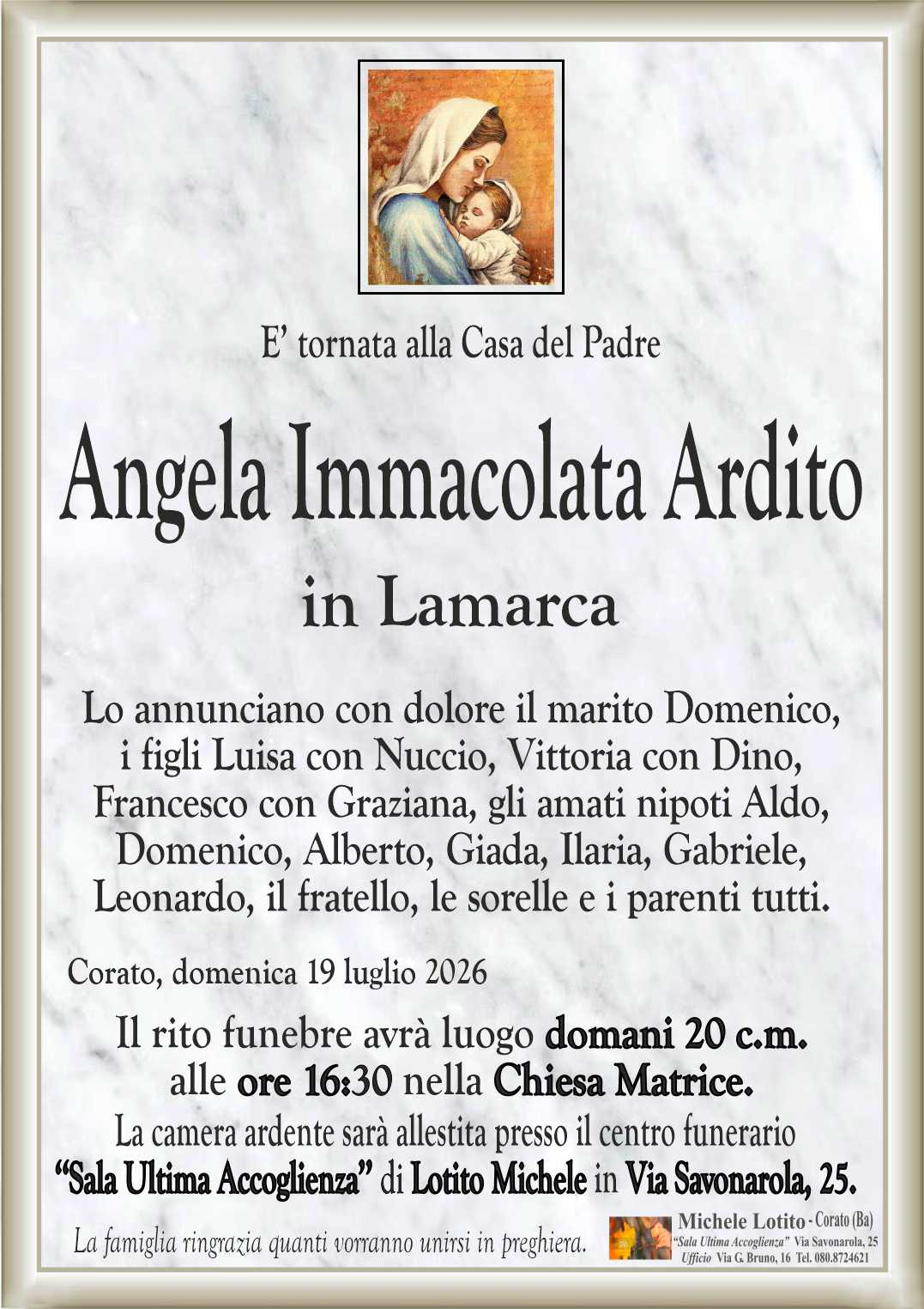 Lo annunciano con dolore il marito Domenico,
i figli Luisa con Nuccio, Vittoria con Dino,
Francesco con Graziana, gli amati nipoti Aldo,
Domenico, Alberto, Giada, Ilaria, Gabriele,
Leonardo, il fratello, le sorelle e i parenti tutti.