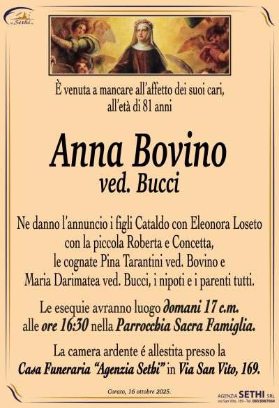 È venuta a mancare all’affetto dei suoi cari, all’età di 81 anni
Anna Bovino
ved. Bucci
Ne danno l’annuncio i figli Cataldo con Eleonora Loseto con la piccola Roberta e Concetta, le cognate Pina Tarantini ved. Bovino e Maria Darimatea ved. Bucci, i nipoti e i parenti tutti.
Le esequie avranno luogo domani 17 c.m. alle ore 16:30 nella Parrocchia Sacra Famiglia.
La camera ardente è allestita presso la Casa Funeraria “Agenzia Sethi” in via San Vito, 169.