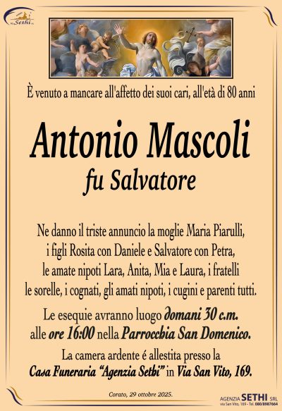 Ne danno il triste annuncio la moglie Maria Piarulli,
i figli Rosita con Daniele e Salvatore con Petra,
le amate nipoti Lara, Anita, Mia e Laura, i fratelli
le sorelle, i cognati, gli amati nipoti, i cugini e parenti tutti.
I funerali avranno luogo domani 30 c.m. alle ore 16:00
nella Parrocchia San Domenico.
La camera ardente è allestita presso la
Casa Funeraria Agenzia Sethi in Via San Vito, 169.