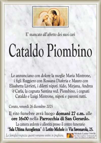 Lo annunciano con dolore la moglie Maria Mintrone,
i figli Ruggiero con Rossana Diaferia e Mauro con
Elisabetta Livrieri, i diletti nipoti Aldo, Mirjana, Andrea
e Carla, la cognata Santina ved. Piombino, i cognati
Cataldo e Luigi Mintrone, nipoti e parenti tutti.