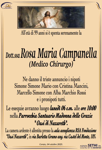 Ne danno il triste annuncio i nipoti
Simone Simone Mario con Cristina Mancini,
Marcello Simone con Alba Marchio Rossi
e i pronipoti tutti.
Le esequie avranno luogo lunedì 06 c.m. alle ore 10:00
nella Parrocchia Santuario Madonna delle Grazie
” Oasi di Nazareth”.
La camera ardente è allestita presso la sala accoglienza RSA Fondazione
“Oasi Nazareth”, in via Barletta Grumo ang. via Castel del Monte, 185.