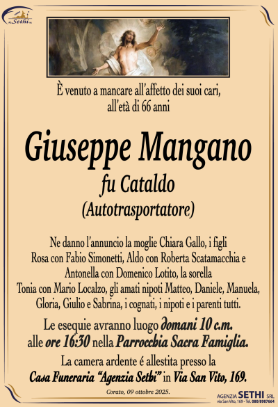 Ne danno l’annuncio la moglie Chiara Gallo, i figli Rosa con Fabio Simonetti, Aldo con Roberta Scatamacchia e Antonella con Domenico Lotito, la sorella Tonia con Mario Localzo, gli amati nipoti Matteo, Daniele, Manuela, Gloria, Giulio e Sabrina, i cognati, i nipoti e i parenti tutti.
Le esequie avranno luogo domani 10 c.m. alle ore 16:30 nella Parrocchia Sacra Famiglia.
La camera ardente è allestita presso la “Casa Funeraria” Agenzia Sethi, in via San Vito 169.