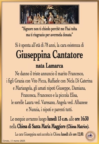 “Signore non ti chiedo perchè me l’hai toltama ti ringrazio per avermela donata”
Si è spenta all’età di 78 anni, la cara esistenza di
Giuseppina Cantatore
nata Lamarca
Ne danno il triste annuncio il marito Francesco,
i figli Grazia con Vito Picca, Raffaele con Nicla Di Caterina
e Mariangela, gli amati nipoti Giuseppe, Damiana,
Francesca, Francesco e la piccola Elisa,
le sorelle Laura ved. Varesano, Angela ved. Albanese
e Nunzia, i nipoti e parenti tutti.
Le esequie avranno luogo lunedì 13 c.m. alle ore 16:30
nella Chiesa di Santa Maria Maggione (Chiesa Matrice).
La cara Giuseppina sarà accolta in Chiesa lunedì alle ore 12,00.
