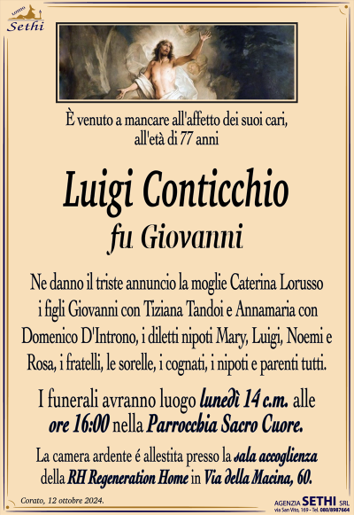 È venuto a mancare all’affetto dei suoi cari, all’età di 77 anni
Luigi Conticchio
fu Giovanni
Ne danno il triste annuncio la moglie Caterina Lorusso, i figli Giovanni con Tiziana Tandoi e Annamaria con Domenico D’Introno, i diletti nipoti Mary, Luigi, Noemi e Rosa, i fratelli, le sorelle, i cognati, i nipoti e parenti tutti.
I funerali avranno luogo lunedì 14 c.m. alle ore 16:00 nella Parrocchia Sacro Cuore.
La camera ardente è allestita presso la sala ultima accoglienza della RH Regeneration Home in Via della Macina, 60.
