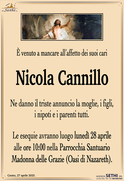 È venuto a mancare all’affetto dei suoi cari
Nicola Cannillo
Ne danno il triste annuncio la moglie, i figli, i nipoti e parenti tutti.
Le esequie avranno luogo lunedì 28 aprile alle ore 10:00 nella Parrocchia Santuario Madonna delle Grazie "Oasi di Nazareth".