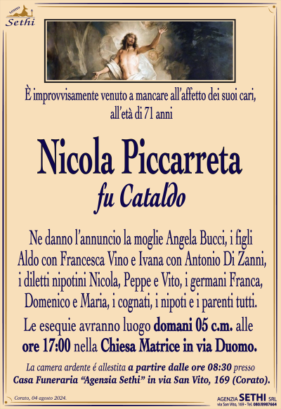 È improvvisamente venuto a mancare all’affetto dei suoi cari, all’età di 71 anni
Nicola Piccarreta
fu Cataldo
Ne danno l’annuncio la moglie Angela Bucci, i figli Aldo con Francesca Vino e Ivana con Antonio Di Zanni, i diletti nipotini Nicola, Peppe e Vito, i germani Franca, Domenico e Maria, i cognati, i nipoti e i parenti tutti.
Le esequie avranno luogo domani 5 c.m. alle ore 17:00 nella chiesa matrice.
La salma sarà accolta a partire dalle ore 8:30 nella casa funeraria Agenzia Sethi in via San Vito 169
