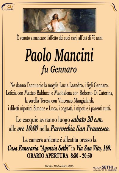 Ne danno l’annuncio la moglie Lucia Leandro,
i figli Gennaro, Letizia con Matteo Balducci e Maddalena con Roberto Di Caterina,
la sorella Teresa con Vincenzo Mangialardi,
i diletti nipotini Simone e Luca, i cognati, i nipoti e i parenti tutti.
Le esequie avranno luogo sabato 20 c.m.
alle ore 10:00 nella Parrocchia San Francesco.
La camera ardente é allestita presso la
Casa Funeraria “Agenzia Sethi” in Via San Vito, 169. 
ORARIOAPERTURA 8:30-20:30