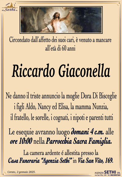 Circondato dall’affetto dei suoi cari, è venuto a mancare all’età di 60 anni
Riccardo Giaconella
Ne danno il triste annuncio la moglie Dora Di Bisceglie, figli Aldo, Nancy ed Elisa, la mamma Nunzia, il fratello, le sorelle, i cognati, i nipoti e parenti tutti
Le esequie avranno luogo sabato 4 c.m. alle ore 10:00 nella Parrocchia Sacra Famiglia
La camera ardente è allestita presso la Casa Funeraria ‘Agenzia Sethi’ in via San Vito, 169