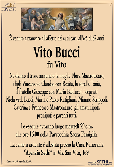 È venuto a mancare all’affetto dei suoi cari, all’età di 62 anni
Vito Bucci
fu Vito
Ne danno il triste annuncio la moglie Flora Mastrototaro, i figli Vincenzo e Claudio con Rosita, la sorella Tonia, il fratello Giuseppe con Maria Balducci, i cognati Nicla ved. Bucci, Maria e Paolo Rutigliani, Mimmo Strippoli, Caterina e Francesco Mastromauro, gli amati nipoti, pronipoti e parenti tutti.
I funerali avranno luogo martedì 29 c.m. alle ore 16:00 nella Parrocchia Sacra Famiglia.
La camera ardente è allestita presso la Casa Funeraria "Agenzia Sethi" in Via San Vito, 169.