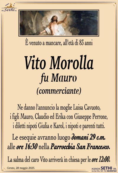 È venuto a mancare, all’età di 83 anni
Vito Morolla
fu Mauro
(commerciante)
Ne danno l’annuncio la moglie Luisa Cavuoto, i figli Mauro, Claudio ed Erika con Giuseppe Perrone, i diletti nipoti Giulia e Karol, i nipoti e parenti tutti.
Le esequie avranno luogo domani 29 c.m. alle ore 16:30 nella Parrocchia San Francesco.
La salma del caro Vito arriverà in chiesa per le ore 12:00.