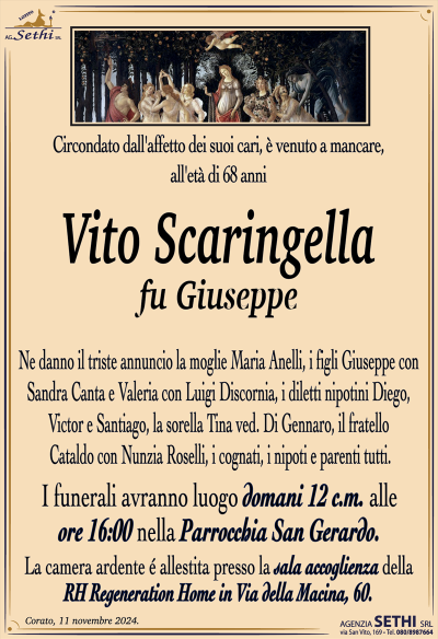 Circondato dall’affetto dei suoi cari, è venuto a mancare, all’età di 68 anni
Vito Scaringella
fu Giuseppe
Ne danno il triste annuncio la moglie Maria Anelli, i figli Giuseppe con Sandra Canta e Valeria con Luigi Discornia, i diletti nipotini Diego, Victor e Santiago, la sorella Tina ved. Di Gennaro, il fratello Cataldo con Nunzia Roselli, i cognati, i nipoti e parenti tutti.
I funerali avranno luogo domani 12 c.m. alle ore 16:00 nella Parrocchia San Gerardo.
La camera ardente è allestita presso la sala ultima accoglienza della RH Regeneretion Home in Via della Macina, 60.